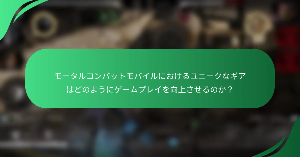 モータルコンバットモバイルにおけるユニークなギアはどのようにゲームプレイを向上させるのか？