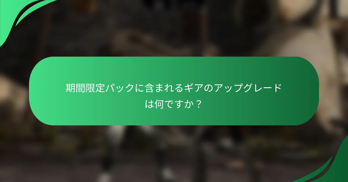 期間限定パックに含まれるギアのアップグレードは何ですか？