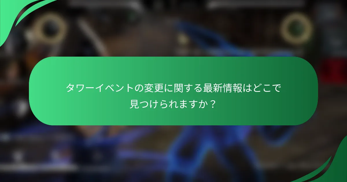 タワーイベントの変更に関する最新情報はどこで見つけられますか？